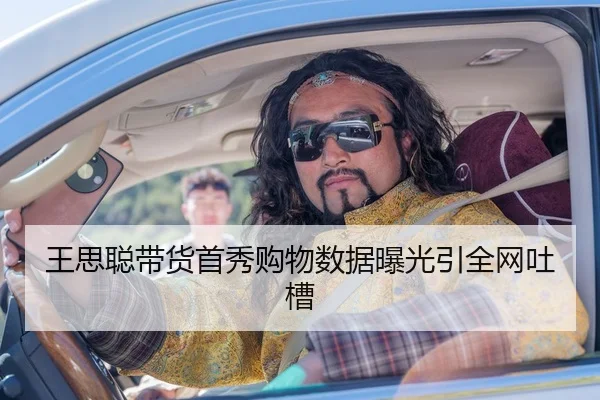 王思聪带货首秀购物数据曝光引全网吐槽