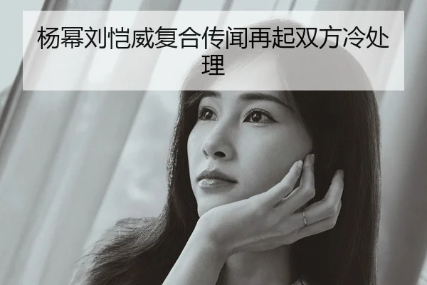 杨幂刘恺威复合传闻再起双方冷处理