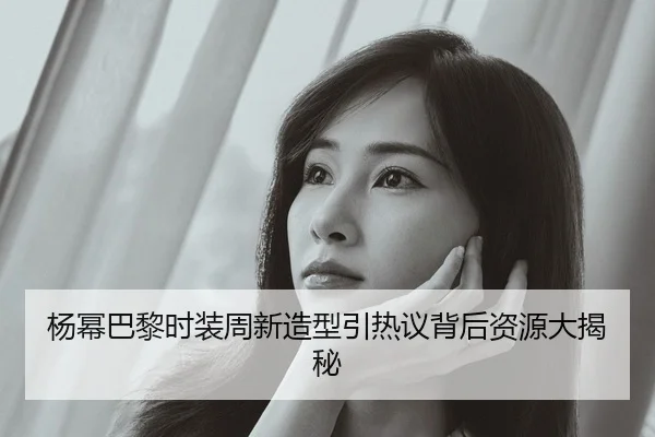 杨幂巴黎时装周新造型引热议背后资源大揭秘